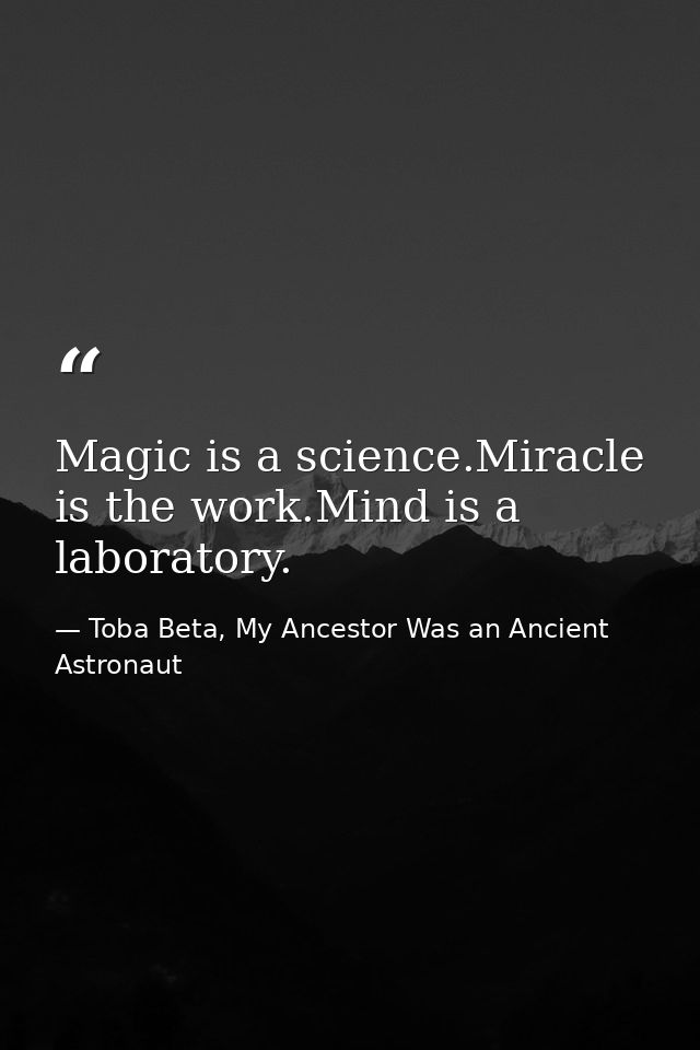 Magic is a science.Miracle is the work.Mind is a laboratory. — Toba Beta, My Ancestor Was an Ancient Astronaut