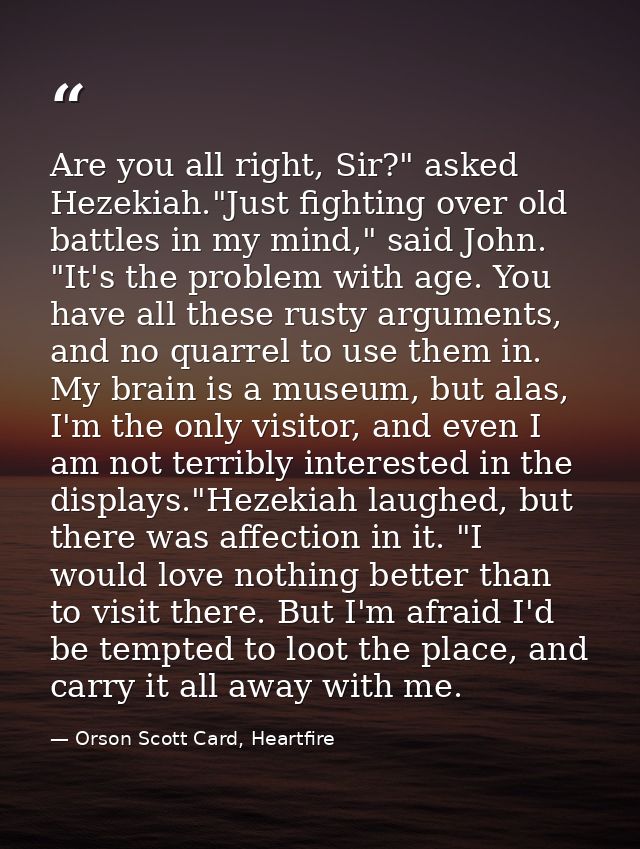 Are you all right, Sir?" asked Hezekiah."Just fighting over old battles in my mind," said John. "It's the problem with a — Orson Scott Card, Heartfire