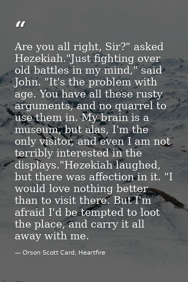 Are you all right, Sir?" asked Hezekiah."Just fighting over old battles in my mind," said John. "It's the problem with a — Orson Scott Card, Heartfire
