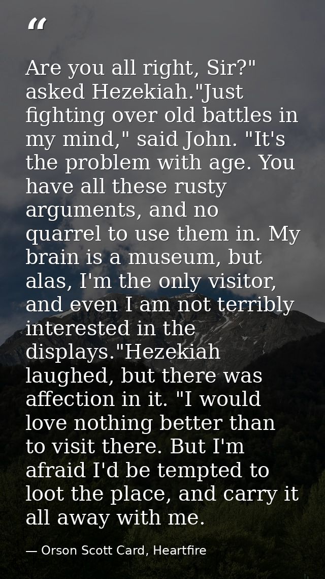 Are you all right, Sir?" asked Hezekiah."Just fighting over old battles in my mind," said John. "It's the problem with a — Orson Scott Card, Heartfire