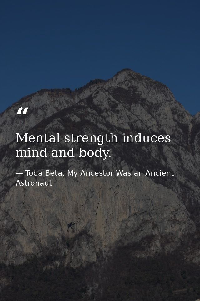 Mental strength induces mind and body. — Toba Beta, My Ancestor Was an Ancient Astronaut