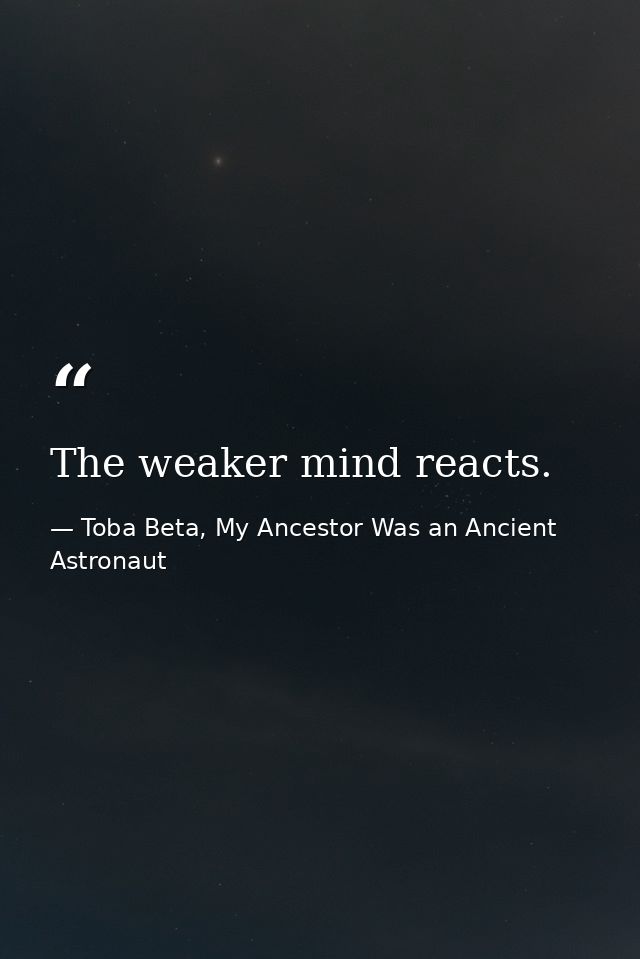 The weaker mind reacts. — Toba Beta, My Ancestor Was an Ancient Astronaut