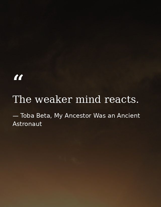The weaker mind reacts. — Toba Beta, My Ancestor Was an Ancient Astronaut