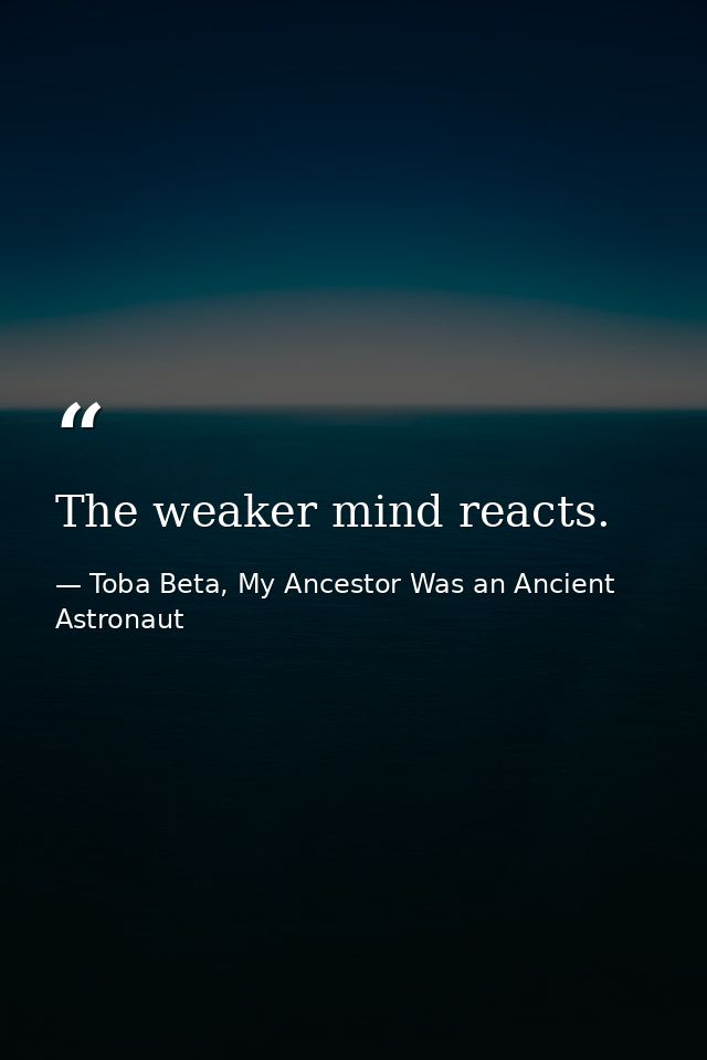 The weaker mind reacts. — Toba Beta, My Ancestor Was an Ancient Astronaut