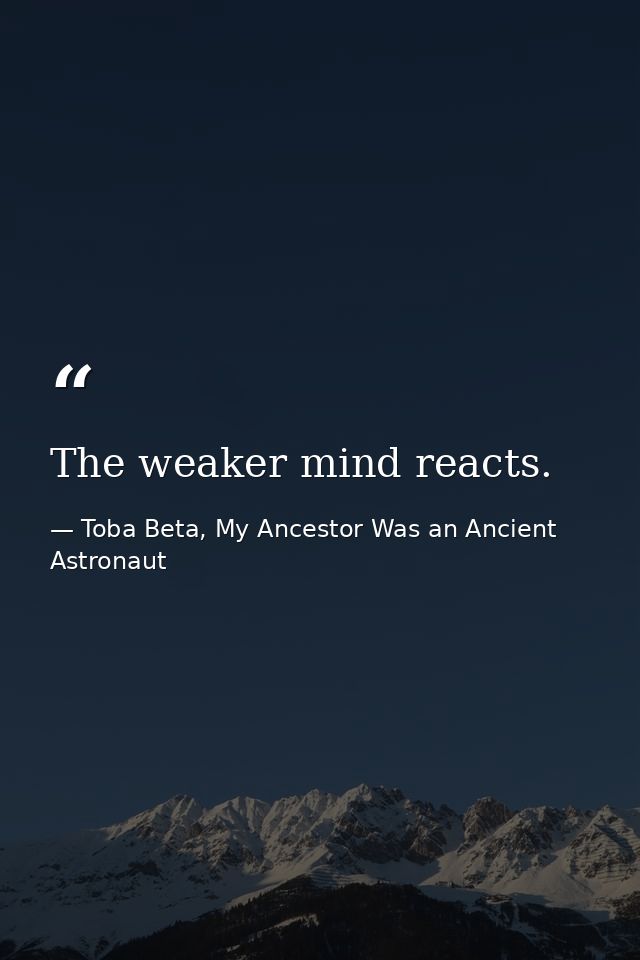 The weaker mind reacts. — Toba Beta, My Ancestor Was an Ancient Astronaut
