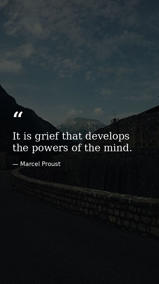 It is grief that develops the powers of the mind. — Marcel Proust