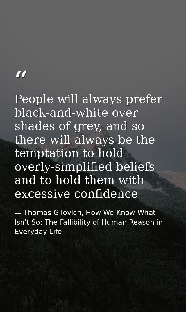 People will always prefer black-and-white over shades of grey, and so there will always be the temptation to hold overly — Thomas Gilovich, How We Know What Isn't So: The Fallibility of Human Reason in Everyday Life
