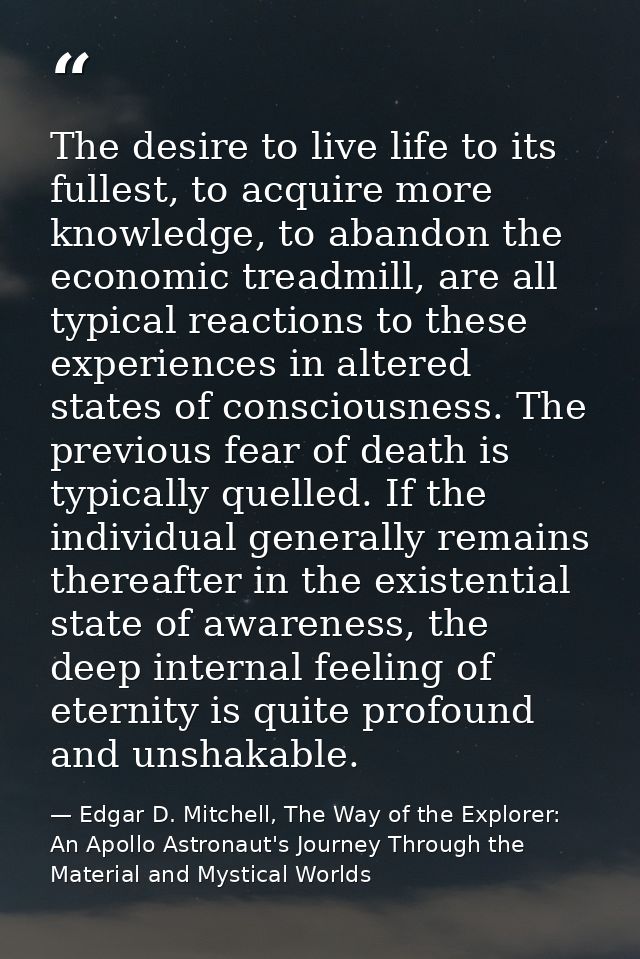 The desire to live life to its fullest, to acquire more knowledge, to abandon the economic treadmill, are all typical re — Edgar D. Mitchell, The Way of the Explorer: An Apollo Astronaut's Journey Through the Material and Mystical Worlds
