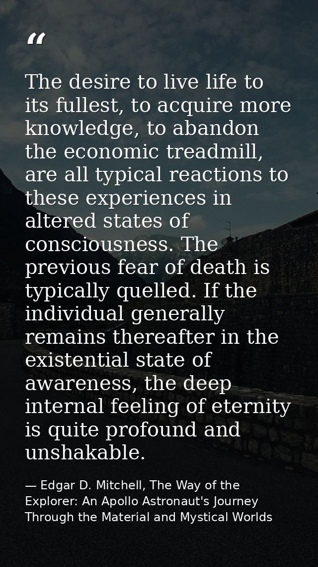 The desire to live life to its fullest, to acquire more knowledge, to abandon the economic treadmill, are all typical re — Edgar D. Mitchell, The Way of the Explorer: An Apollo Astronaut's Journey Through the Material and Mystical Worlds
