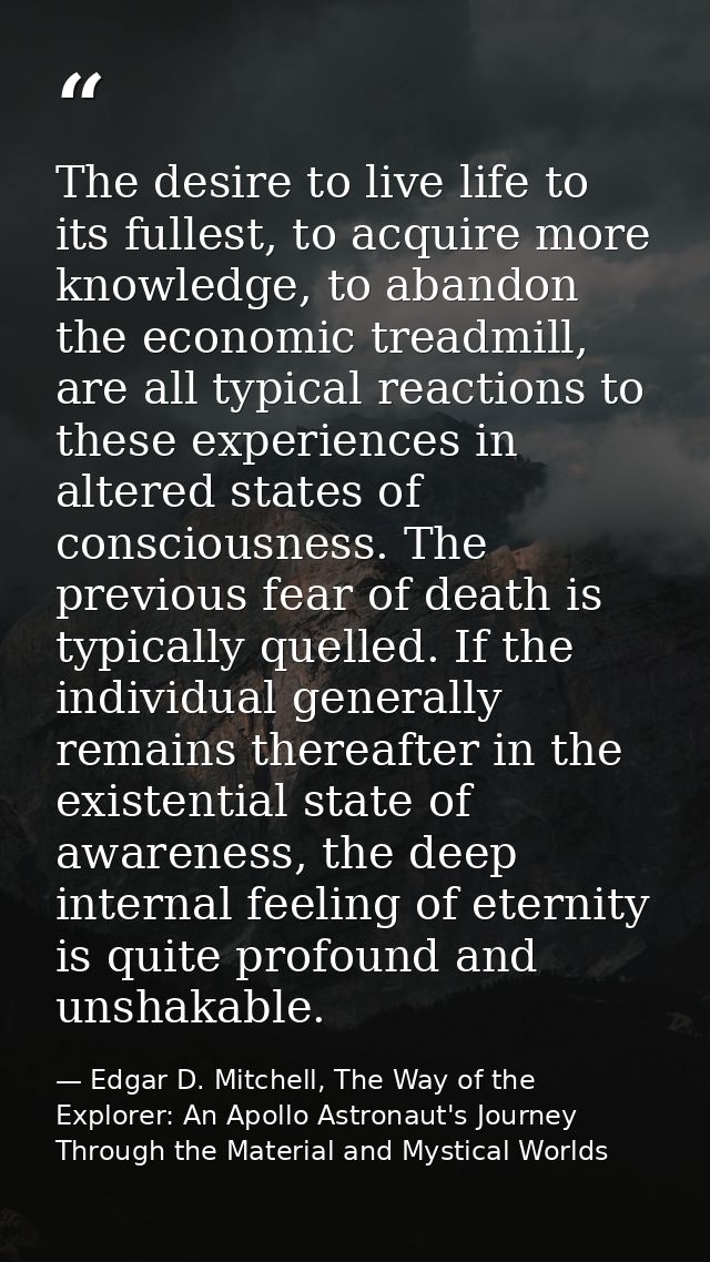 The desire to live life to its fullest, to acquire more knowledge, to abandon the economic treadmill, are all typical re — Edgar D. Mitchell, The Way of the Explorer: An Apollo Astronaut's Journey Through the Material and Mystical Worlds