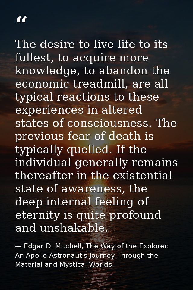 The desire to live life to its fullest, to acquire more knowledge, to abandon the economic treadmill, are all typical re — Edgar D. Mitchell, The Way of the Explorer: An Apollo Astronaut's Journey Through the Material and Mystical Worlds