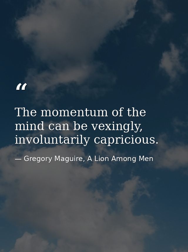 The momentum of the mind can be vexingly, involuntarily capricious. — Gregory Maguire, A Lion Among Men