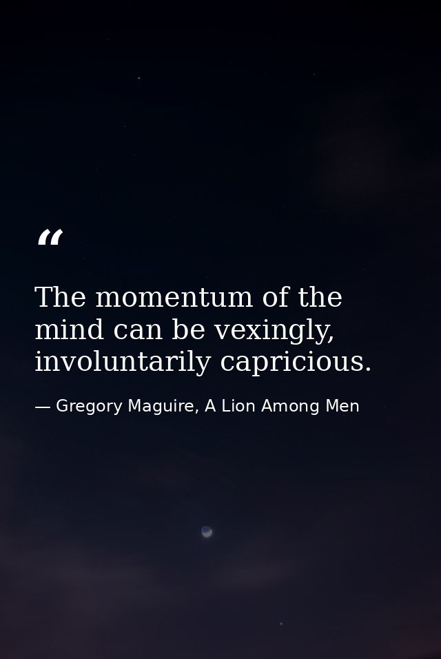 The momentum of the mind can be vexingly, involuntarily capricious. — Gregory Maguire, A Lion Among Men