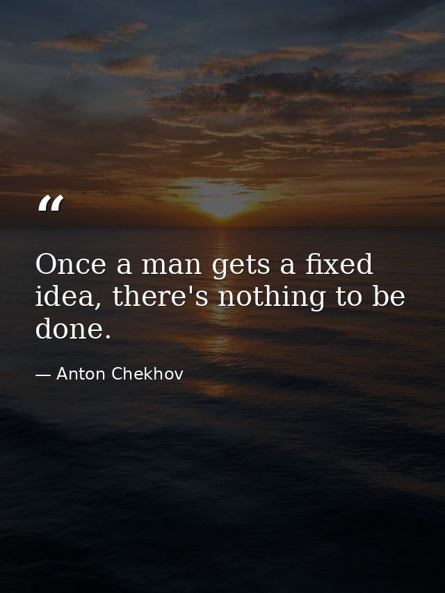 Once a man gets a fixed idea, there's nothing to be done. — Anton Chekhov