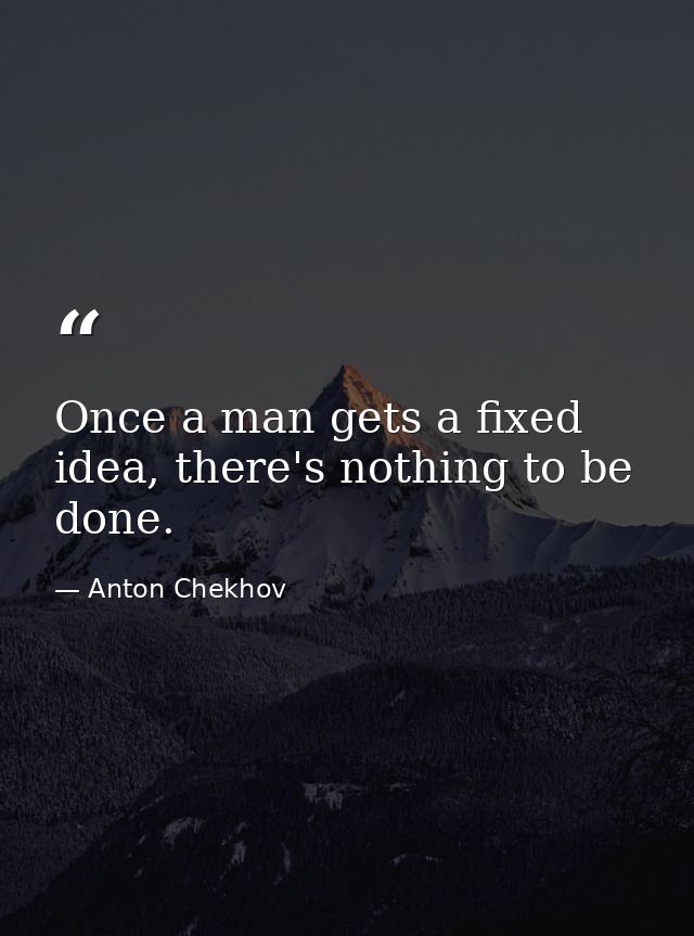 Once a man gets a fixed idea, there's nothing to be done. — Anton Chekhov