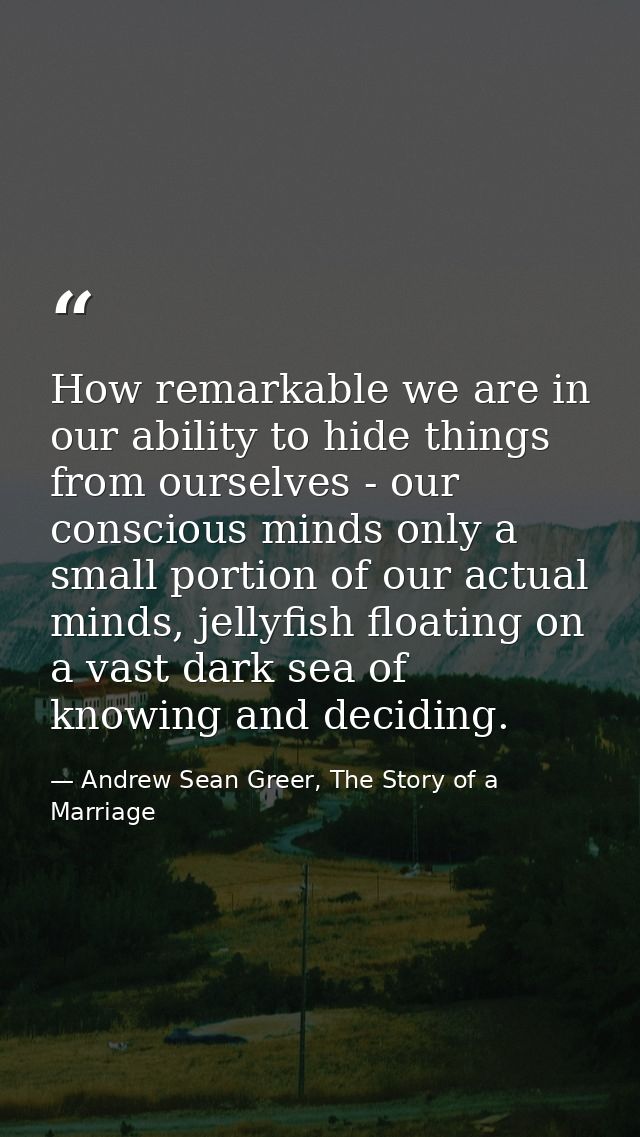 How remarkable we are in our ability to hide things from ourselves - our conscious minds only a small portion of our act — Andrew Sean Greer, The Story of a Marriage