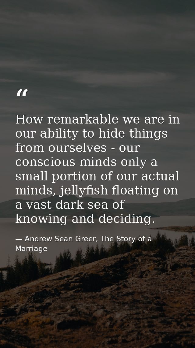 How remarkable we are in our ability to hide things from ourselves - our conscious minds only a small portion of our act — Andrew Sean Greer, The Story of a Marriage