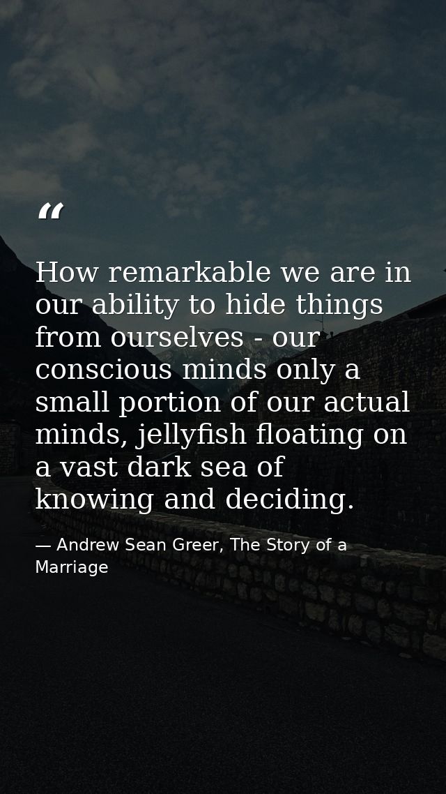 How remarkable we are in our ability to hide things from ourselves - our conscious minds only a small portion of our act — Andrew Sean Greer, The Story of a Marriage