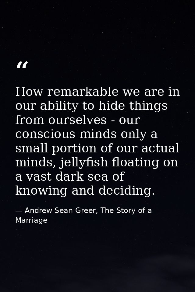 How remarkable we are in our ability to hide things from ourselves - our conscious minds only a small portion of our act — Andrew Sean Greer, The Story of a Marriage