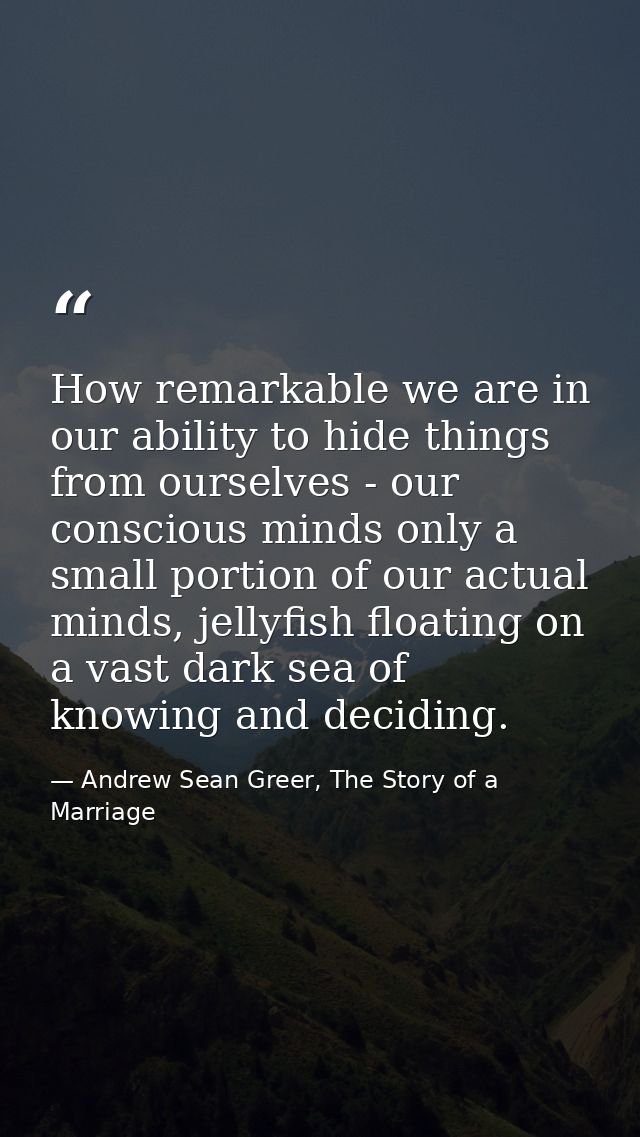 How remarkable we are in our ability to hide things from ourselves - our conscious minds only a small portion of our act — Andrew Sean Greer, The Story of a Marriage