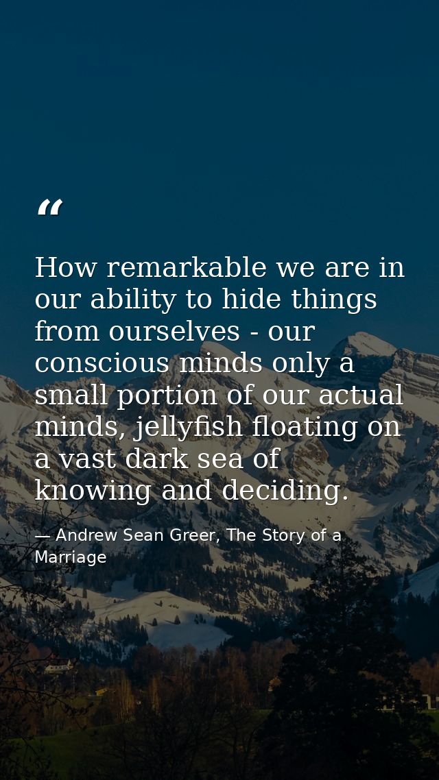 How remarkable we are in our ability to hide things from ourselves - our conscious minds only a small portion of our act — Andrew Sean Greer, The Story of a Marriage