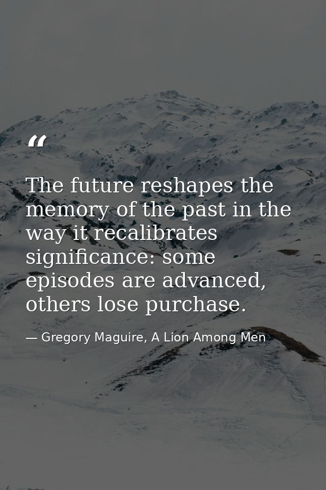The future reshapes the memory of the past in the way it recalibrates significance: some episodes are advanced, others l — Gregory Maguire, A Lion Among Men