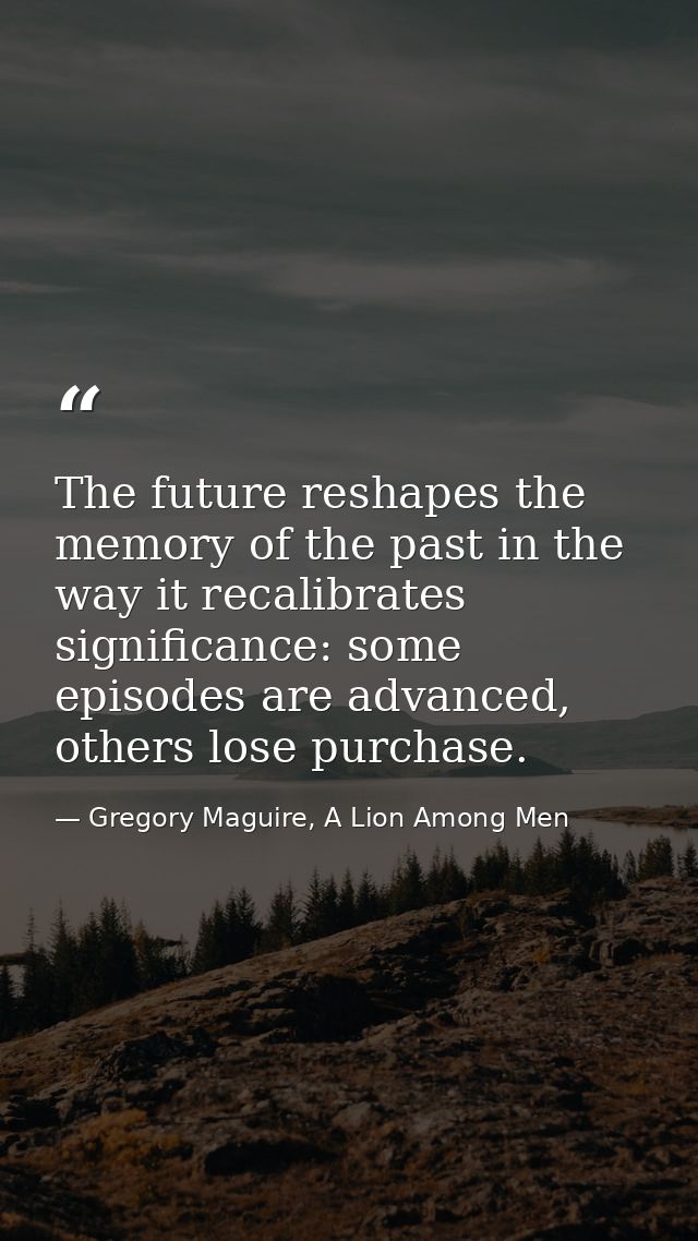 The future reshapes the memory of the past in the way it recalibrates significance: some episodes are advanced, others l — Gregory Maguire, A Lion Among Men