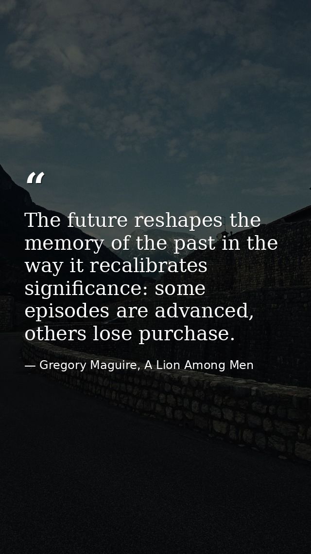 The future reshapes the memory of the past in the way it recalibrates significance: some episodes are advanced, others l — Gregory Maguire, A Lion Among Men