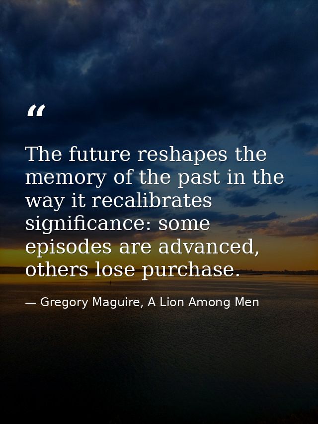The future reshapes the memory of the past in the way it recalibrates significance: some episodes are advanced, others l — Gregory Maguire, A Lion Among Men