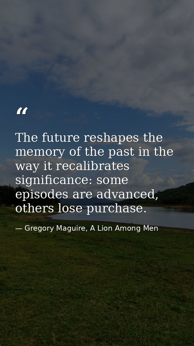 The future reshapes the memory of the past in the way it recalibrates significance: some episodes are advanced, others l — Gregory Maguire, A Lion Among Men