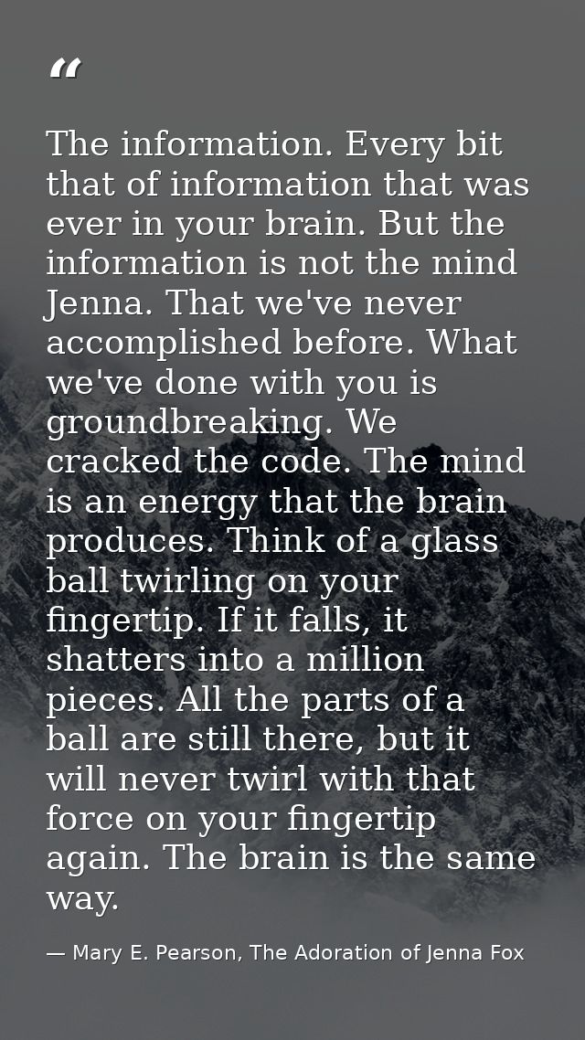 The information. Every bit that of information that was ever in your brain. But the information is not the mind Jenna. T — Mary E. Pearson, The Adoration of Jenna Fox