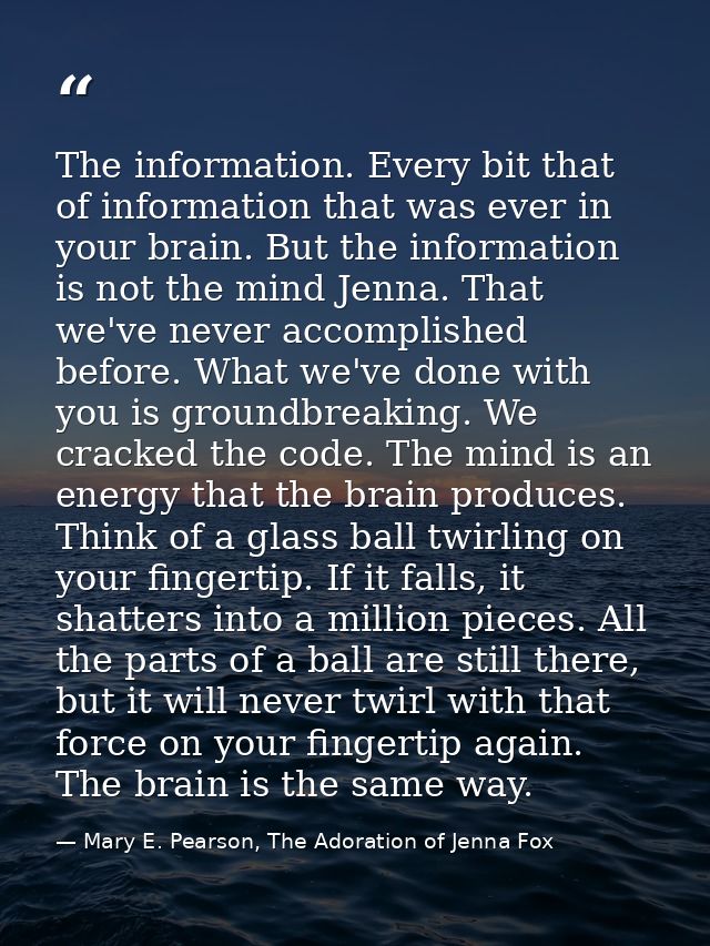 The information. Every bit that of information that was ever in your brain. But the information is not the mind Jenna. T — Mary E. Pearson, The Adoration of Jenna Fox