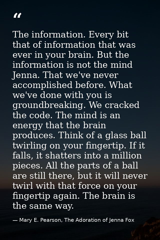 The information. Every bit that of information that was ever in your brain. But the information is not the mind Jenna. T — Mary E. Pearson, The Adoration of Jenna Fox
