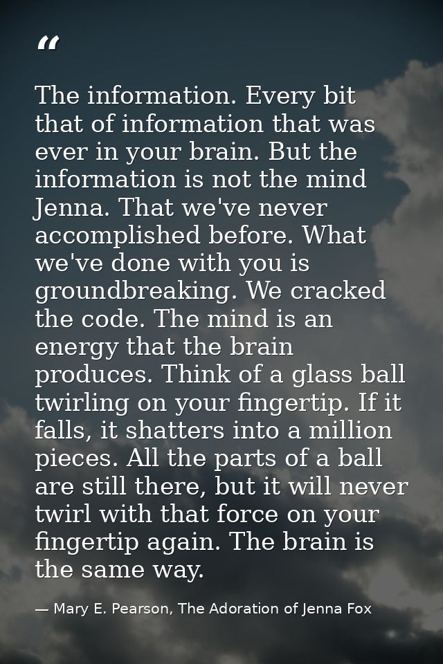 The information. Every bit that of information that was ever in your brain. But the information is not the mind Jenna. T — Mary E. Pearson, The Adoration of Jenna Fox