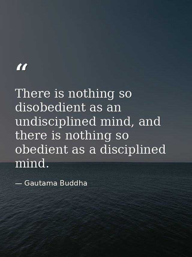 There is nothing so disobedient as an undisciplined mind, and there is nothing so obedient as a disciplined mind. — Gautama Buddha