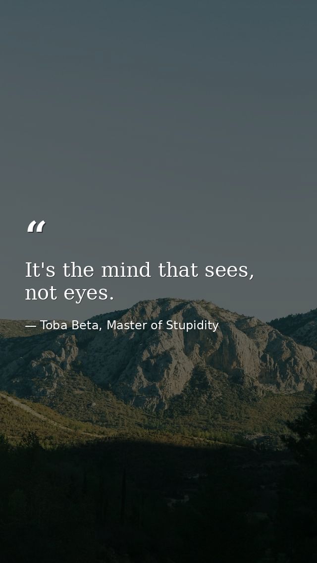 It's the mind that sees, not eyes. — Toba Beta, Master of Stupidity