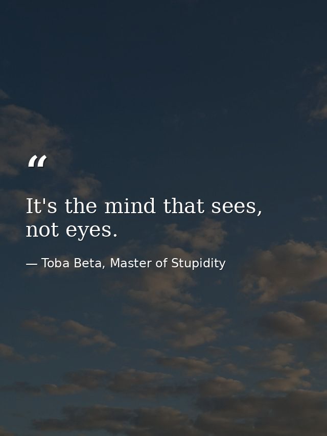 It's the mind that sees, not eyes. — Toba Beta, Master of Stupidity