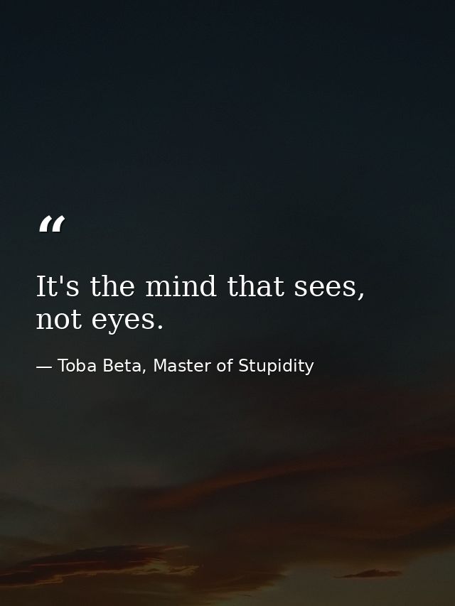 It's the mind that sees, not eyes. — Toba Beta, Master of Stupidity
