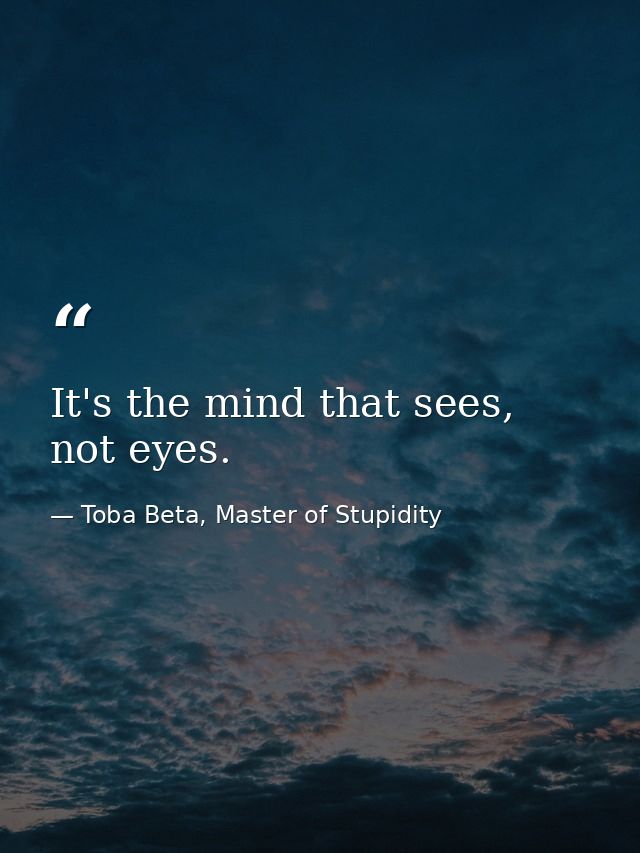 It's the mind that sees, not eyes. — Toba Beta, Master of Stupidity