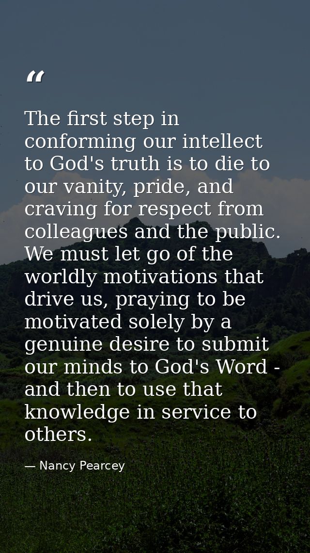 The first step in conforming our intellect to God's truth is to die to our vanity, pride, and craving for respect from c — Nancy Pearcey