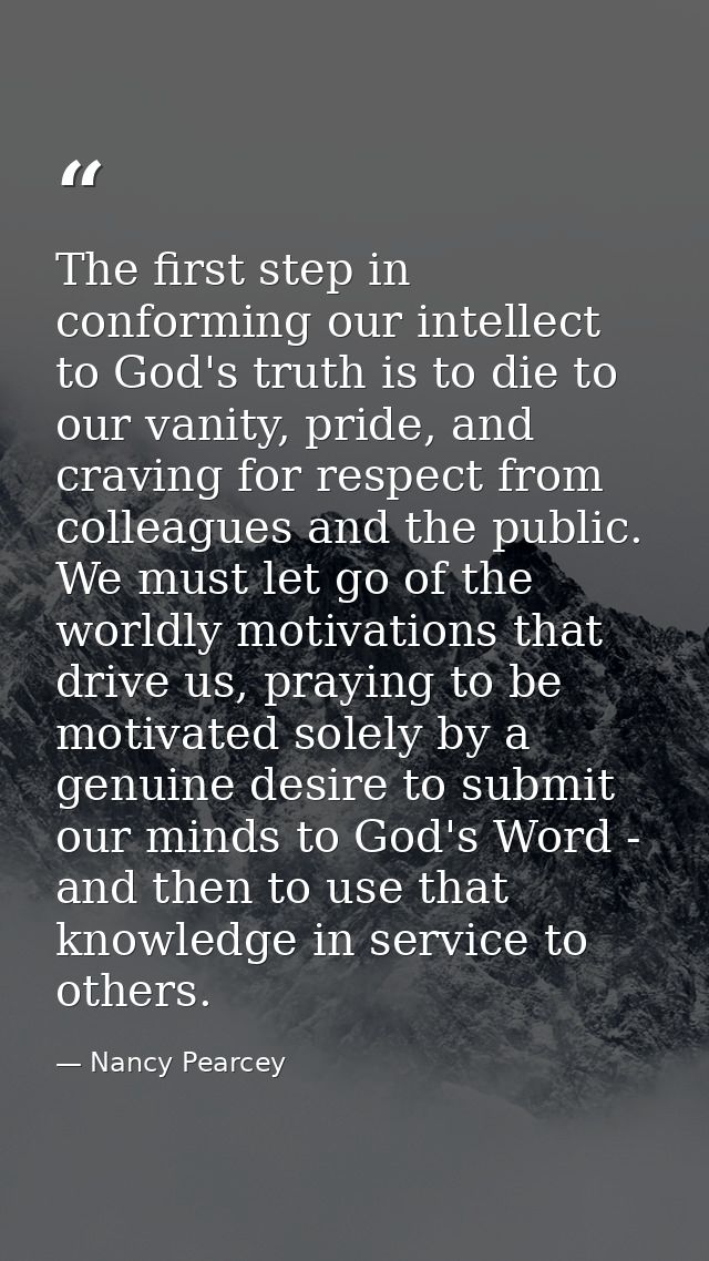 The first step in conforming our intellect to God's truth is to die to our vanity, pride, and craving for respect from c — Nancy Pearcey