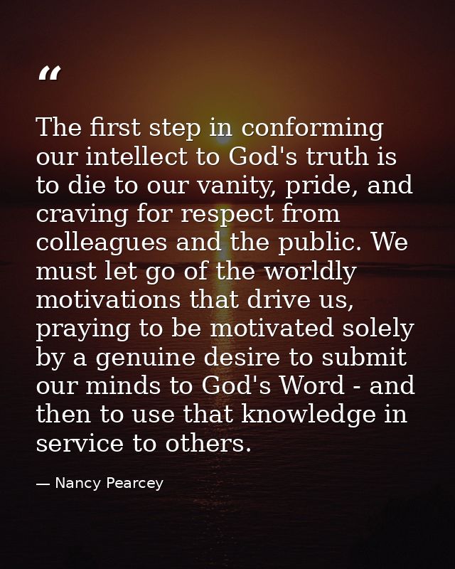 The first step in conforming our intellect to God's truth is to die to our vanity, pride, and craving for respect from c — Nancy Pearcey