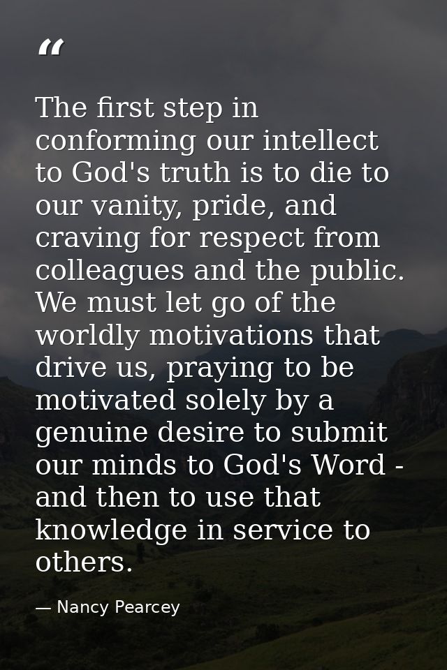 The first step in conforming our intellect to God's truth is to die to our vanity, pride, and craving for respect from c — Nancy Pearcey