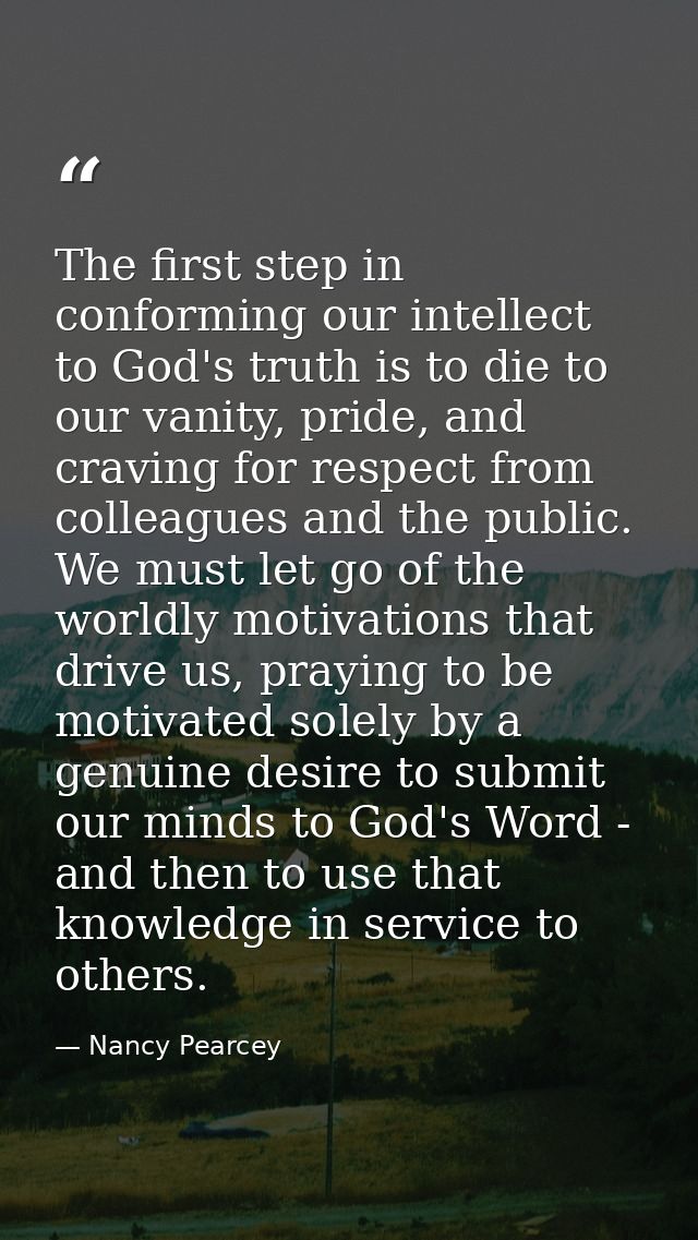 The first step in conforming our intellect to God's truth is to die to our vanity, pride, and craving for respect from c — Nancy Pearcey