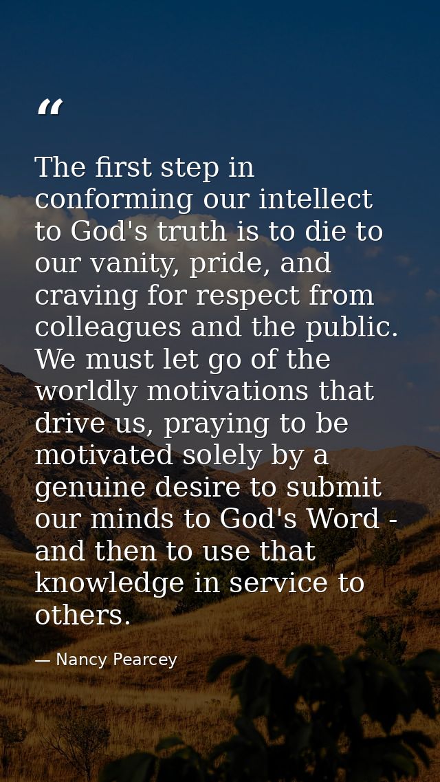 The first step in conforming our intellect to God's truth is to die to our vanity, pride, and craving for respect from c — Nancy Pearcey