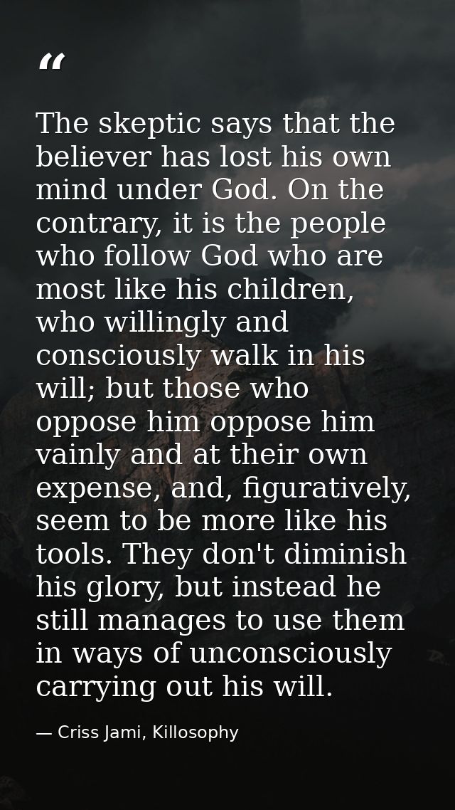 The skeptic says that the believer has lost his own mind under God. On the contrary, it is the people who follow God who — Criss Jami, Killosophy