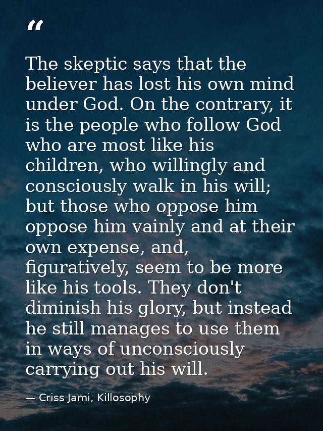 The skeptic says that the believer has lost his own mind under God. On the contrary, it is the people who follow God who — Criss Jami, Killosophy