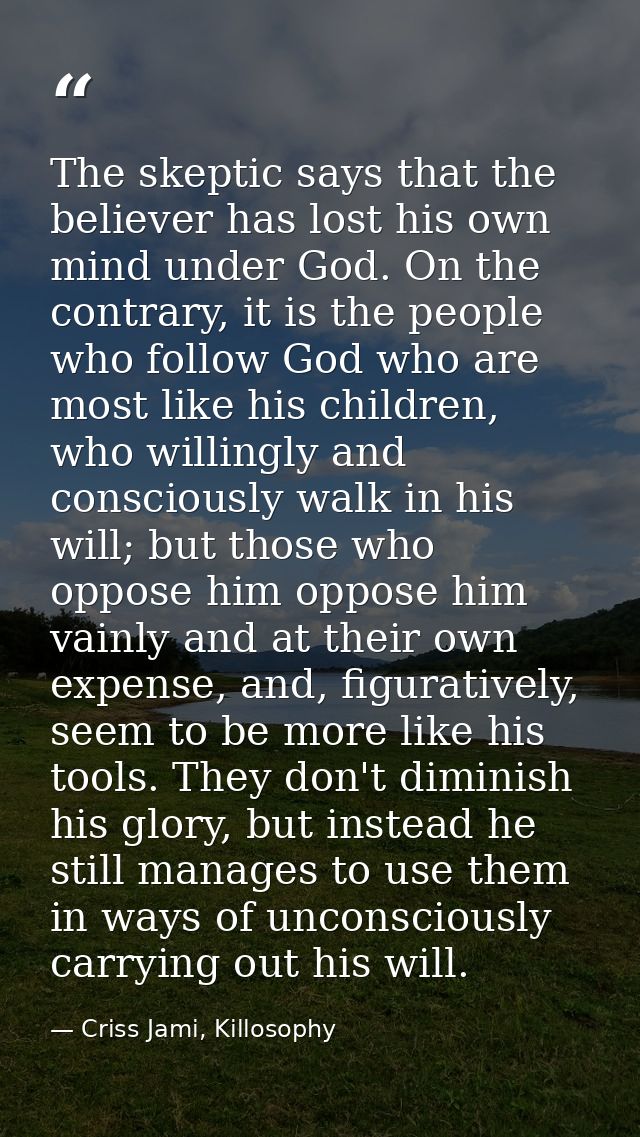 The skeptic says that the believer has lost his own mind under God. On the contrary, it is the people who follow God who — Criss Jami, Killosophy