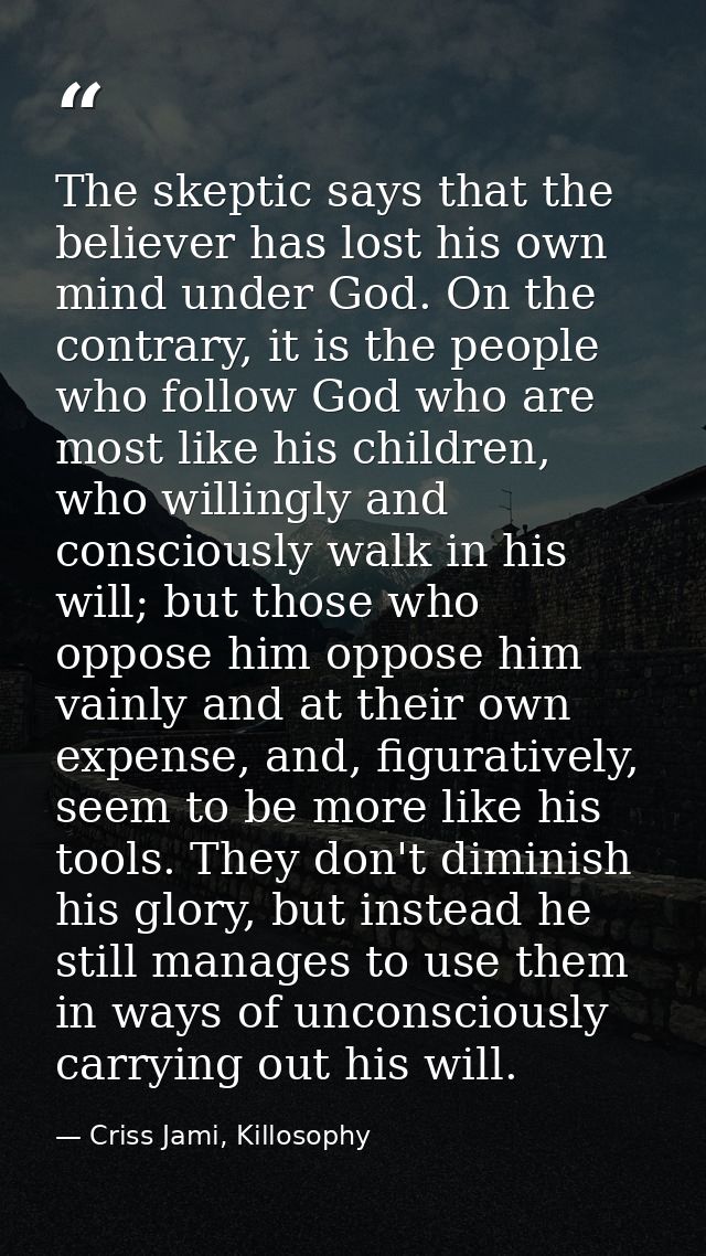 The skeptic says that the believer has lost his own mind under God. On the contrary, it is the people who follow God who — Criss Jami, Killosophy