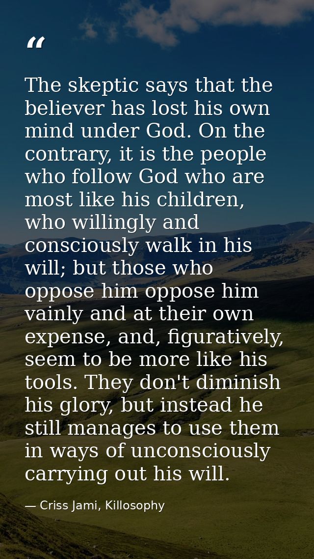 The skeptic says that the believer has lost his own mind under God. On the contrary, it is the people who follow God who — Criss Jami, Killosophy